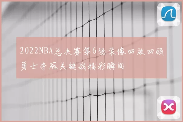 2022NBA总决赛第6场录像回放回顾勇士夺冠关键战精彩瞬间