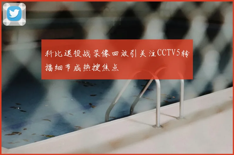 科比退役战录像回放引关注CCTV5转播细节成热搜焦点