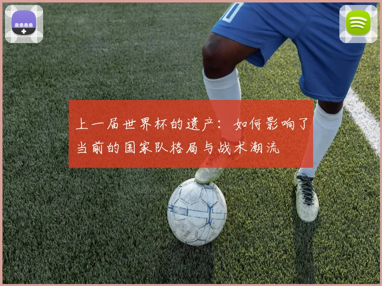 上一届世界杯的遗产：如何影响了当前的国家队格局与战术潮流
