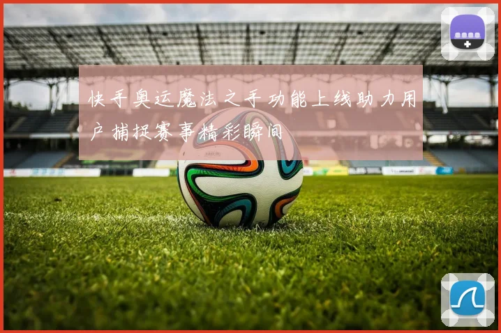 快手奥运魔法之手功能上线助力用户捕捉赛事精彩瞬间