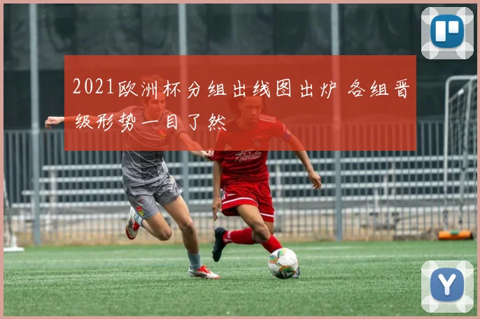 2021欧洲杯分组出线图出炉 各组晋级形势一目了然