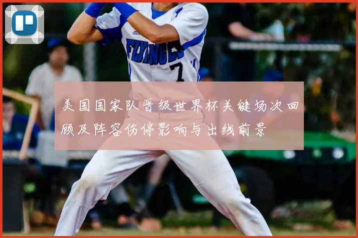 美国国家队晋级世界杯关键场次回顾及阵容伤停影响与出线前景