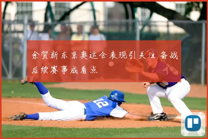 余贺新东京奥运会表现引关注 备战后续赛事成看点
