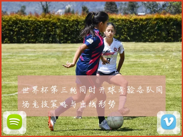 世界杯第三轮同时开球考验各队同场竞技策略与出线形势