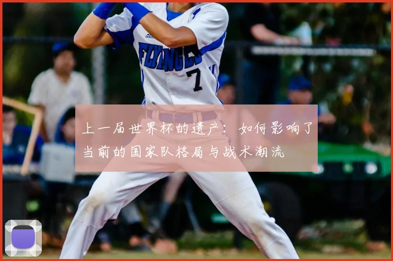上一届世界杯的遗产：如何影响了当前的国家队格局与战术潮流