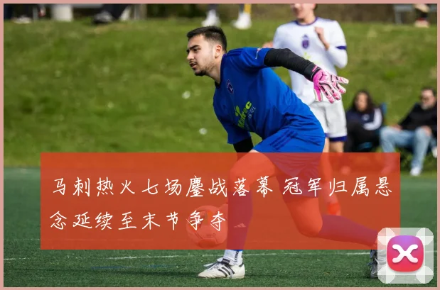 马刺热火七场鏖战落幕 冠军归属悬念延续至末节争夺