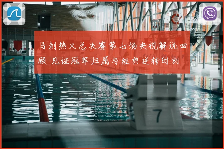 马刺热火总决赛第七场央视解说回顾 见证冠军归属与经典逆转时刻