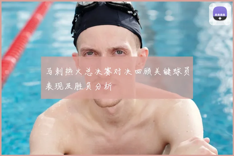 马刺热火总决赛对决回顾关键球员表现及胜负分析