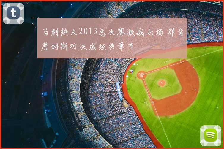 马刺热火2013总决赛激战七场 邓肯詹姆斯对决成经典章节