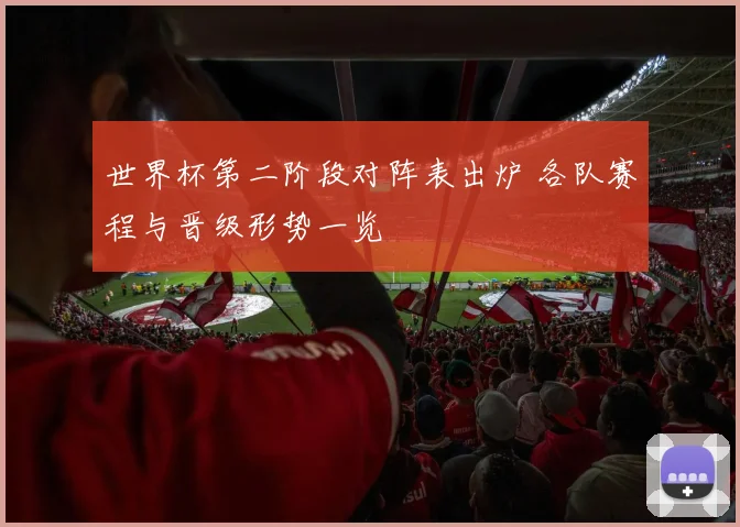 世界杯第二阶段对阵表出炉 各队赛程与晋级形势一览