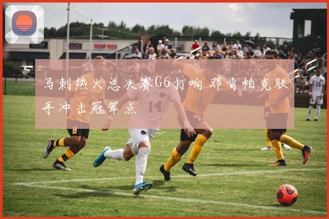 马刺热火总决赛G6打响 邓肯帕克联手冲击冠军点