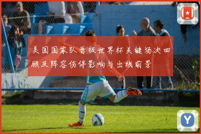 美国国家队晋级世界杯关键场次回顾及阵容伤停影响与出线前景