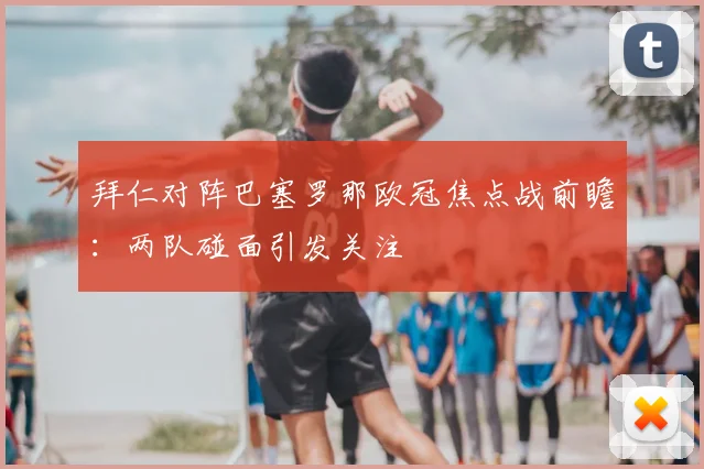 拜仁对阵巴塞罗那欧冠焦点战前瞻：两队碰面引发关注
