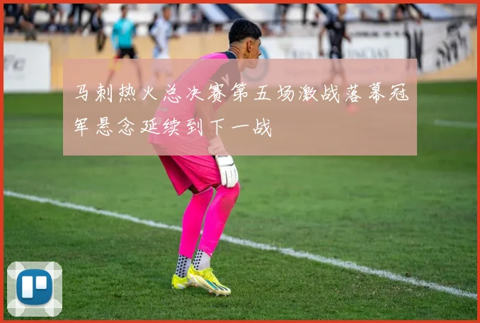马刺热火总决赛第五场激战落幕冠军悬念延续到下一战
