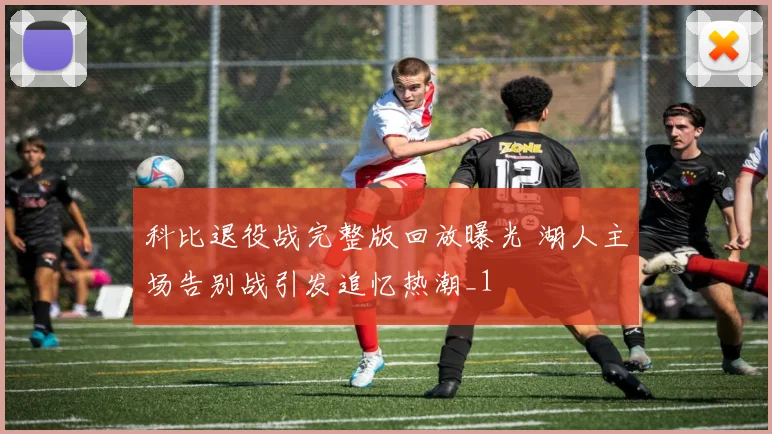 科比退役战完整版回放曝光 湖人主场告别战引发追忆热潮_1