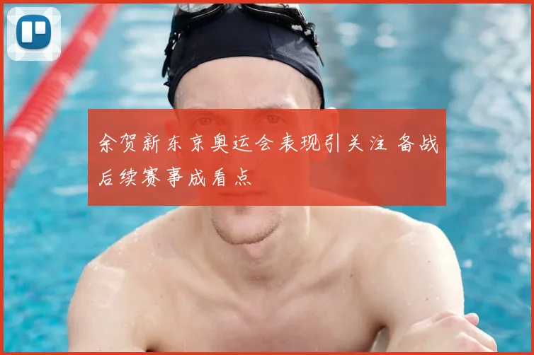 余贺新东京奥运会表现引关注 备战后续赛事成看点