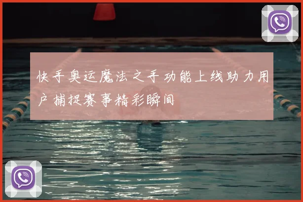 快手奥运魔法之手功能上线助力用户捕捉赛事精彩瞬间