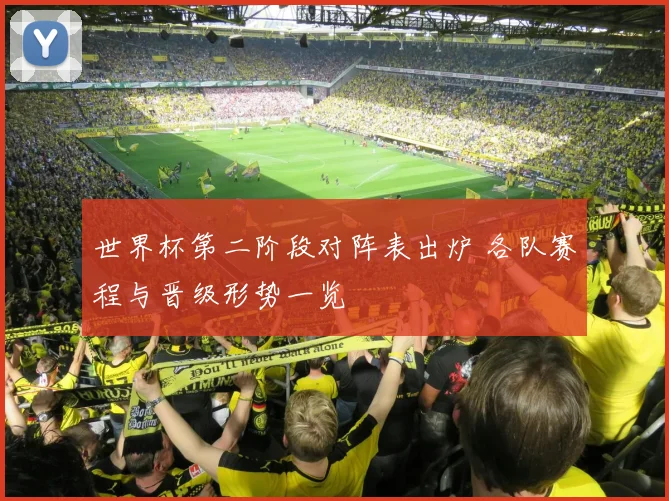 世界杯第二阶段对阵表出炉 各队赛程与晋级形势一览