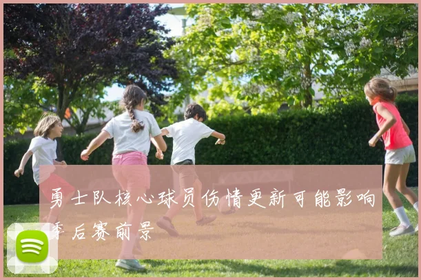 勇士队核心球员伤情更新可能影响季后赛前景