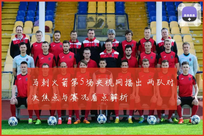 马刺火箭第5场央视网播出 两队对决焦点与赛况看点解析