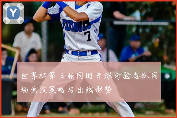 世界杯第三轮同时开球考验各队同场竞技策略与出线形势
