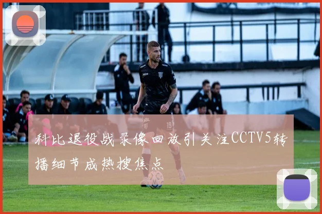 科比退役战录像回放引关注CCTV5转播细节成热搜焦点